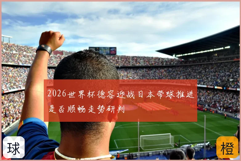 2026世界杯德容迎战日本带球推进是否顺畅走势研判