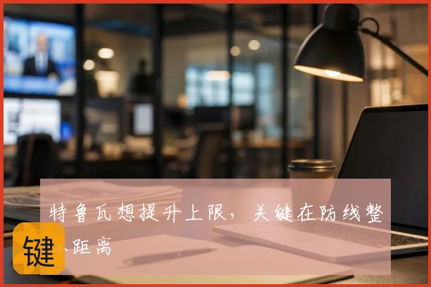 特鲁瓦想提升上限，关键在防线整体距离