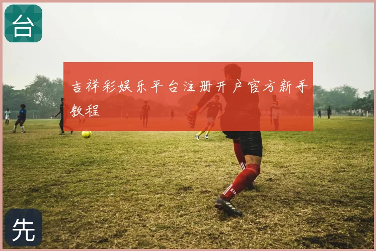 吉祥彩娱乐平台注册开户官方新手教程