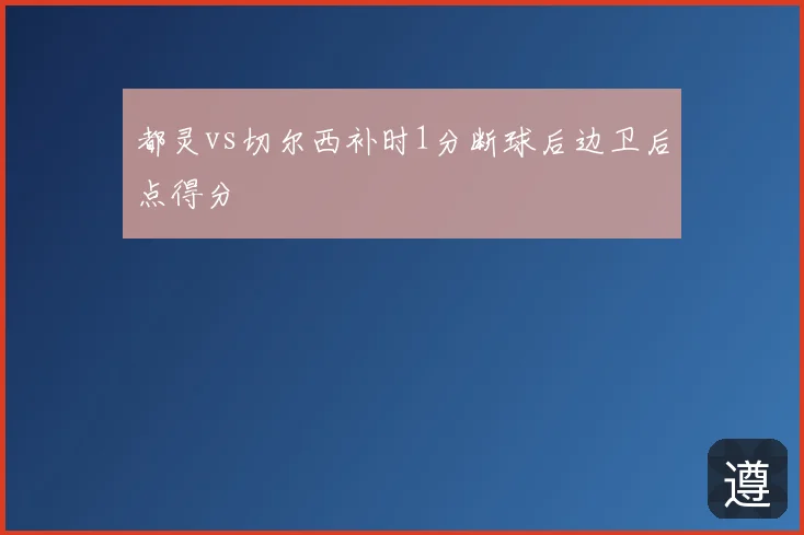 都灵vs切尔西补时1分断球后边卫后点得分