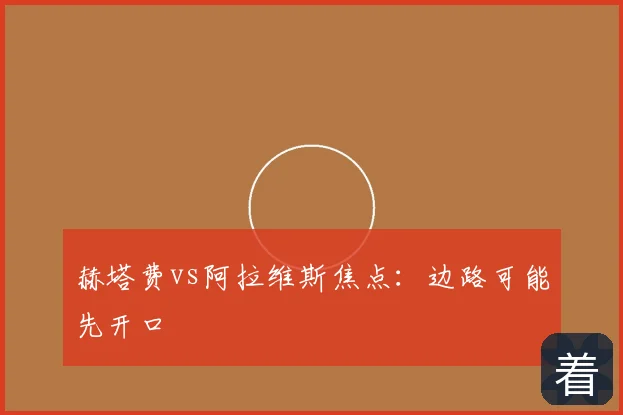赫塔费vs阿拉维斯焦点：边路可能先开口