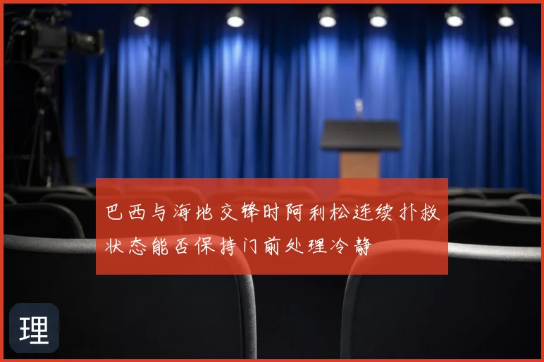 巴西与海地交锋时阿利松连续扑救状态能否保持门前处理冷静