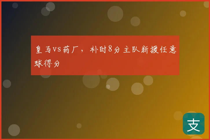 皇马vs药厂,补时8分主队新援任意球得分