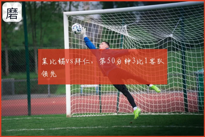 莱比锡vs拜仁，第50分钟3比1客队领先