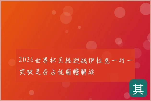 2026世界杯贝格迎战伊拉克一对一突破是否占优前瞻解读