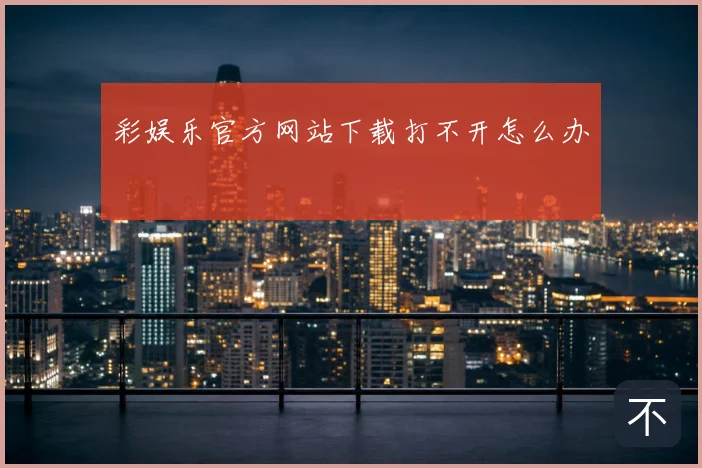 彩娱乐官方网站下载打不开怎么办