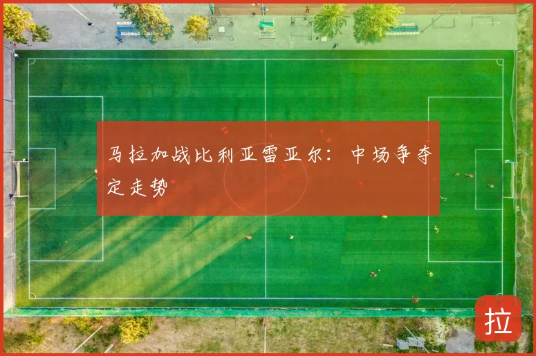 马拉加战比利亚雷亚尔：中场争夺定走势