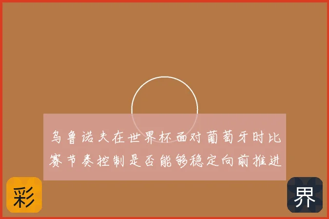 乌鲁诺夫在世界杯面对葡萄牙时比赛节奏控制是否能够稳定向前推进