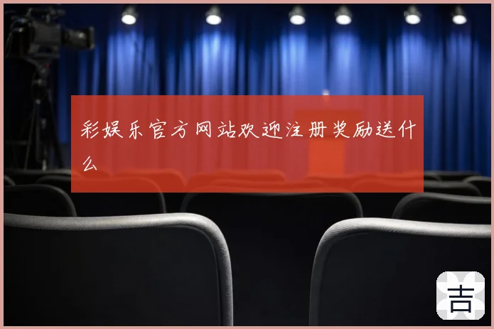 彩娱乐官方网站欢迎注册奖励送什么