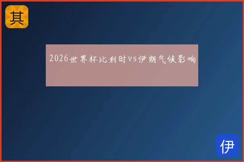 2026世界杯比利时vs伊朗气候影响