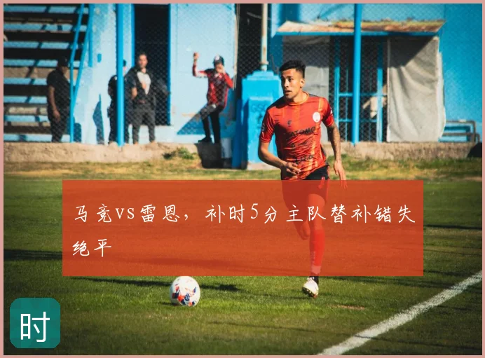 马竞vs雷恩，补时5分主队替补错失绝平