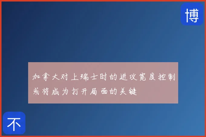 加拿大对上瑞士时的进攻宽度控制或将成为打开局面的关键