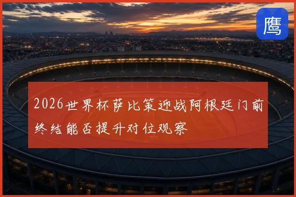 2026世界杯萨比策迎战阿根廷门前终结能否提升对位观察