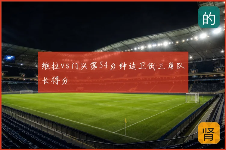 维拉vs门兴第54分钟边卫倒三角队长得分