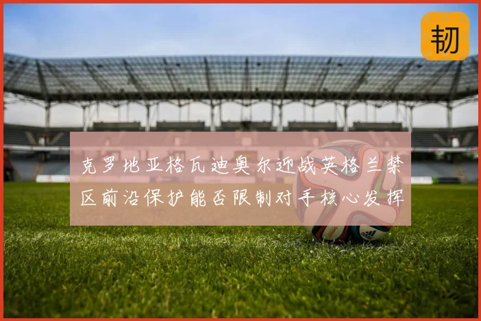 克罗地亚格瓦迪奥尔迎战英格兰禁区前沿保护能否限制对手核心发挥
