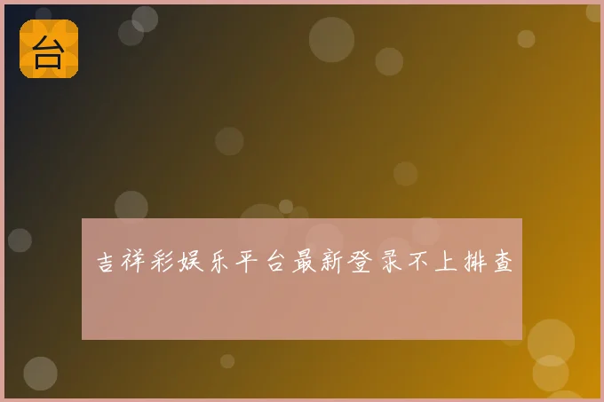 吉祥彩娱乐平台最新登录不上排查