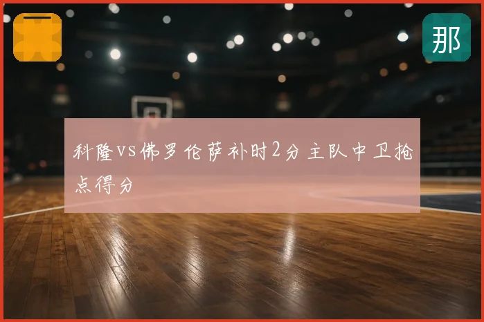 科隆vs佛罗伦萨补时2分主队中卫抢点得分